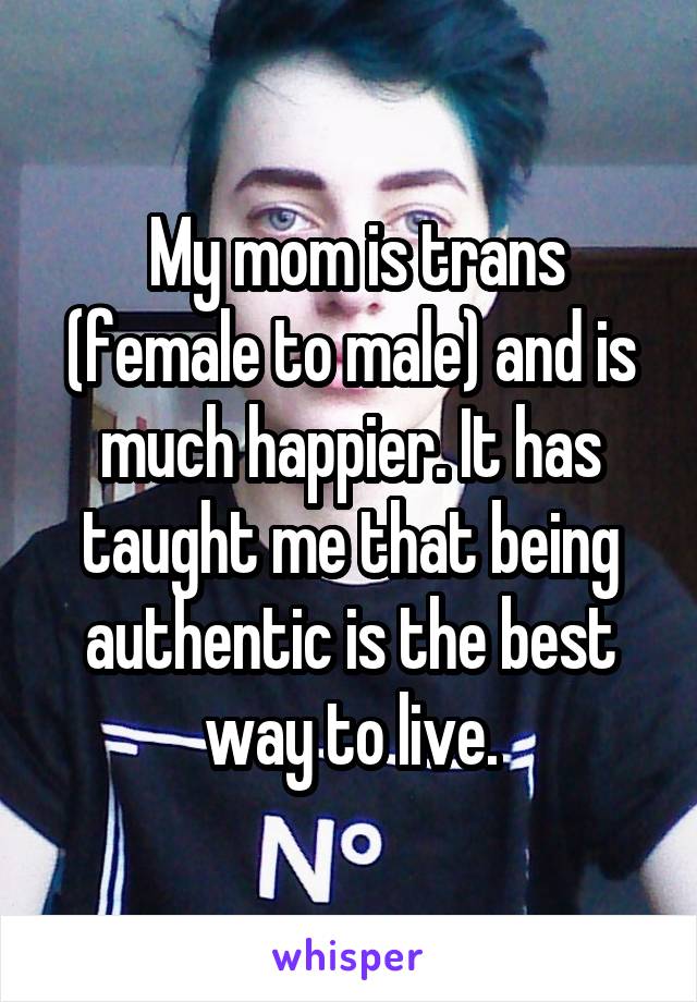  My mom is trans (female to male) and is much happier. It has taught me that being authentic is the best way to live.