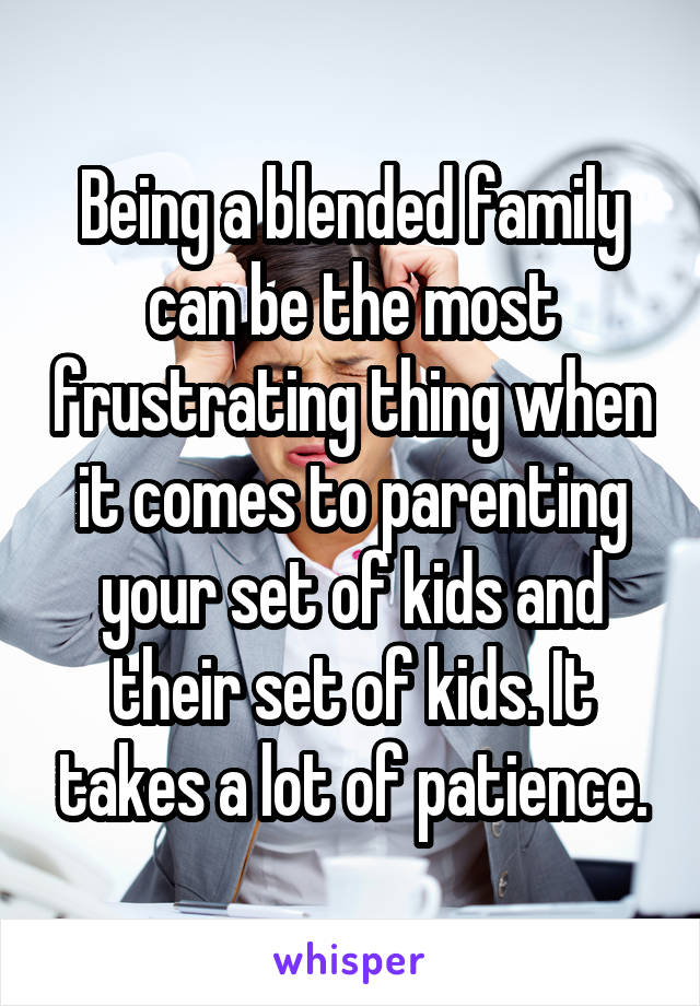 Being a blended family can be the most frustrating thing when it comes to parenting your set of kids and their set of kids. It takes a lot of patience.
