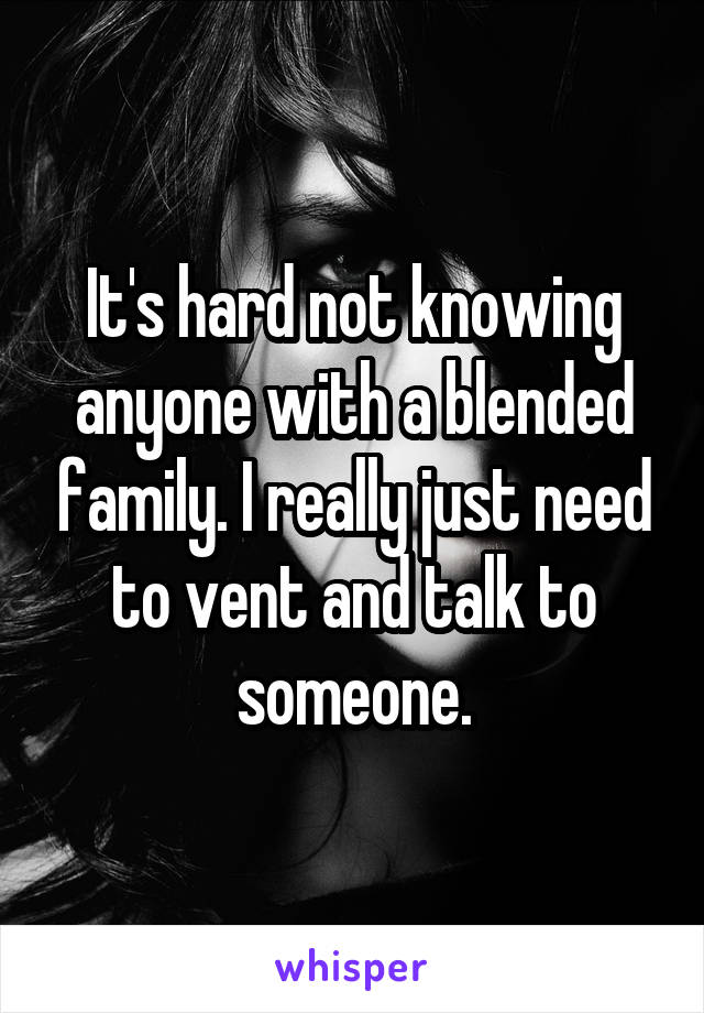 It's hard not knowing anyone with a blended family. I really just need to vent and talk to someone.