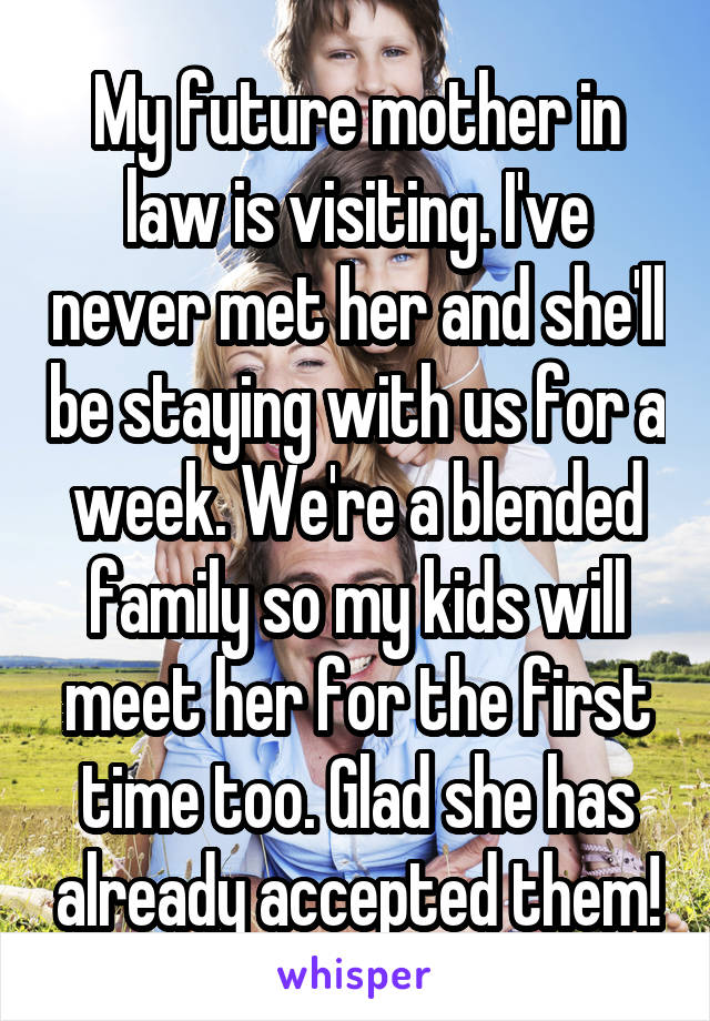 My future mother in law is visiting. I've never met her and she'll be staying with us for a week. We're a blended family so my kids will meet her for the first time too. Glad she has already accepted them!