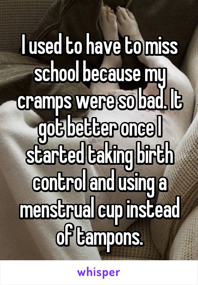 I used to have to miss school because my cramps were so bad. It got better once I started taking birth control and using a menstrual cup instead of tampons.
