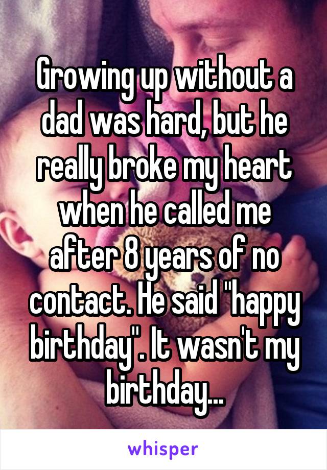 Growing up without a dad was hard, but he really broke my heart when he called me after 8 years of no contact. He said "happy birthday". It wasn't my birthday...