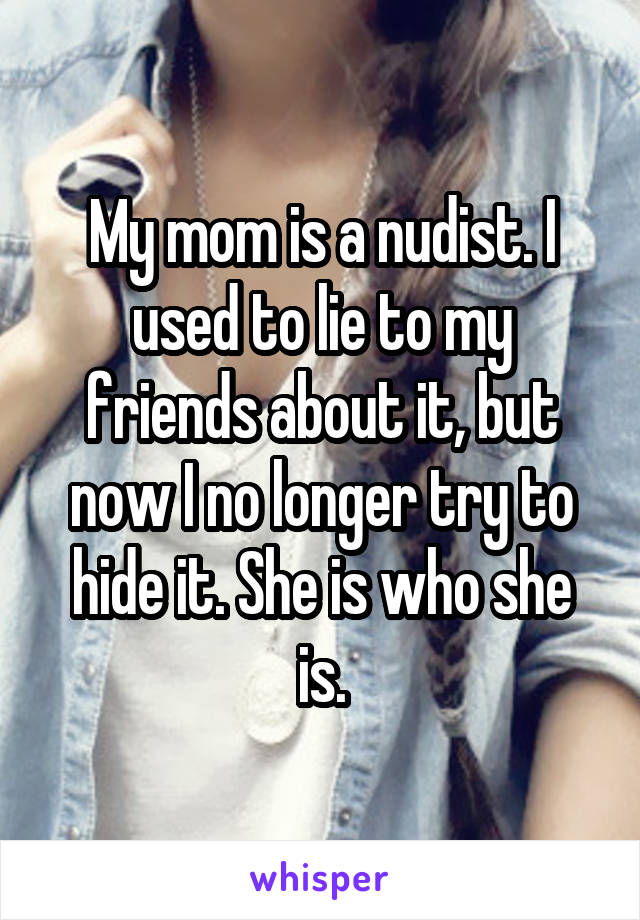 My mom is a nudist. I used to lie to my friends about it, but now I no longer try to hide it. She is who she is.