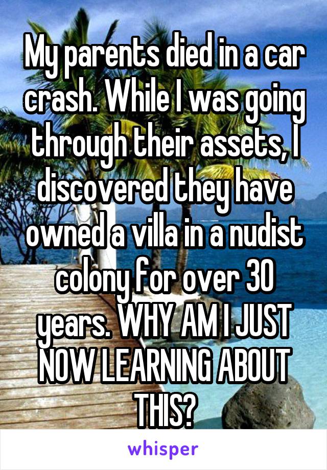 My parents died in a car crash. While I was going through their assets, I discovered they have owned a villa in a nudist colony for over 30 years. WHY AM I JUST NOW LEARNING ABOUT THIS?