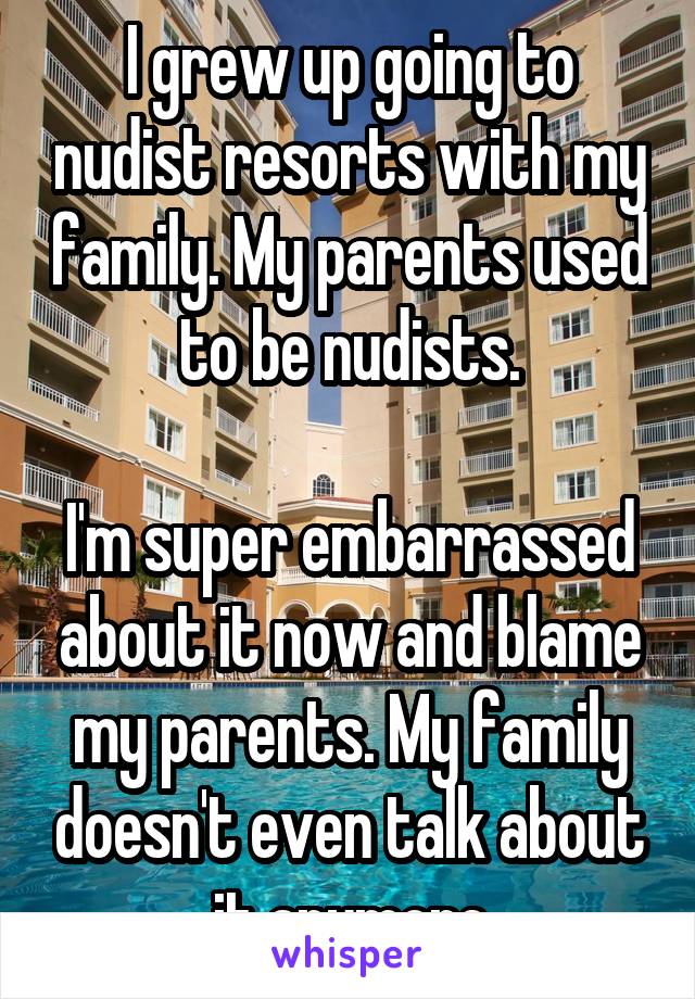 I grew up going to nudist resorts with my family. My parents used to be nudists.

I'm super embarrassed about it now and blame my parents. My family doesn't even talk about it anymore