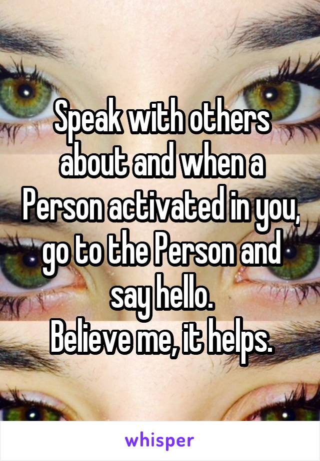 Speak with others about and when a Person activated in you, go to the Person and say hello.
Believe me, it helps.