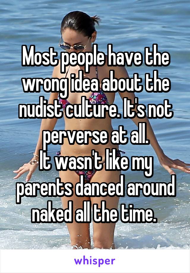 Most people have the wrong idea about the nudist culture. It's not perverse at all.
It wasn't like my parents danced around naked all the time. 