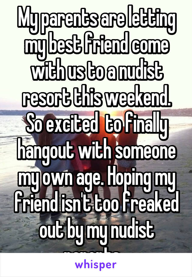 My parents are letting my best friend come with us to a nudist resort this weekend. So excited  to finally hangout with someone my own age. Hoping my friend isn't too freaked out by my nudist parents...