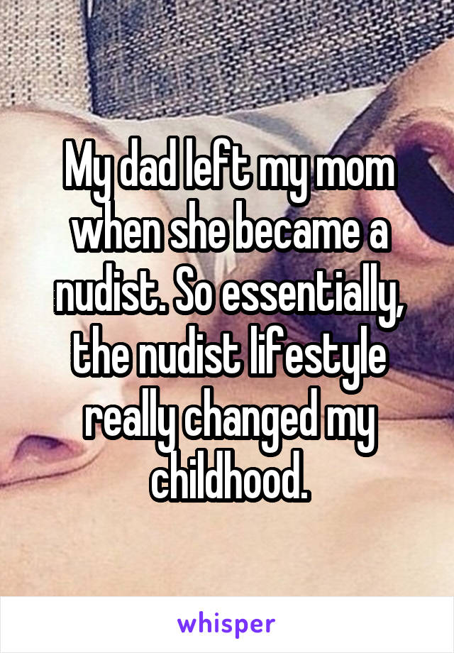 My dad left my mom when she became a nudist. So essentially, the nudist lifestyle really changed my childhood.