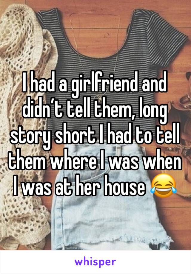 I had a girlfriend and didn’t tell them, long story short I had to tell them where I was when I was at her house 😂