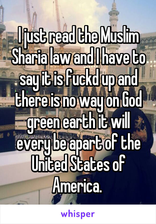 I just read the Muslim Sharia law and I have to say it is fuckd up and there is no way on God green earth it will every be apart of the United States of America. 