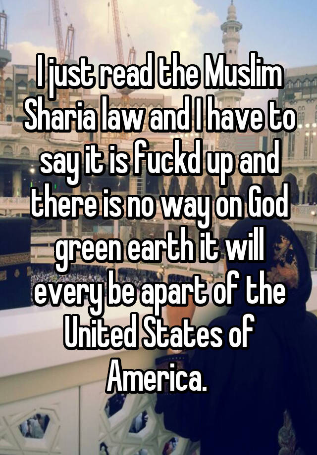 I just read the Muslim Sharia law and I have to say it is fuckd up and there is no way on God green earth it will every be apart of the United States of America. 