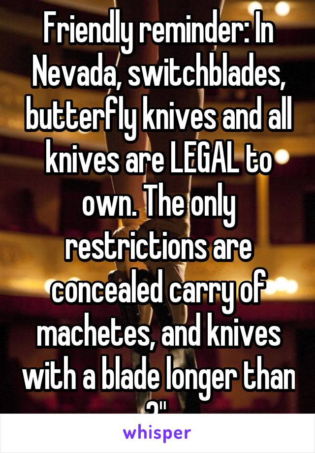 Friendly reminder: In Nevada, switchblades, butterfly knives and all knives are LEGAL to own. The only restrictions are concealed carry of machetes, and knives with a blade longer than 3".