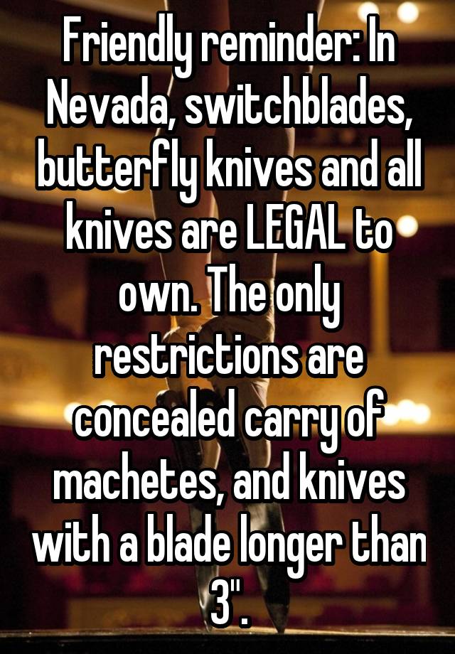 Friendly reminder: In Nevada, switchblades, butterfly knives and all knives are LEGAL to own. The only restrictions are concealed carry of machetes, and knives with a blade longer than 3".