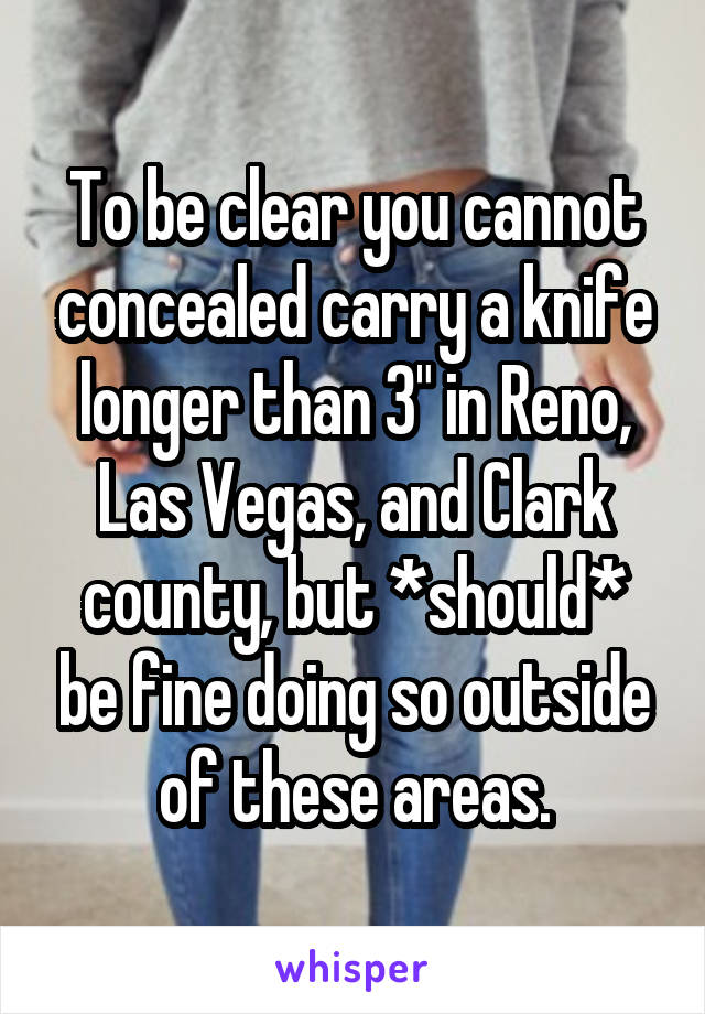 To be clear you cannot concealed carry a knife longer than 3" in Reno, Las Vegas, and Clark county, but *should* be fine doing so outside of these areas.