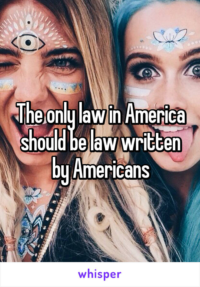 The only law in America should be law written by Americans