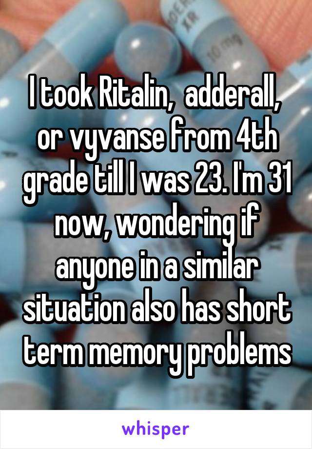 I took Ritalin,  adderall,  or vyvanse from 4th grade till I was 23. I'm 31 now, wondering if anyone in a similar situation also has short term memory problems