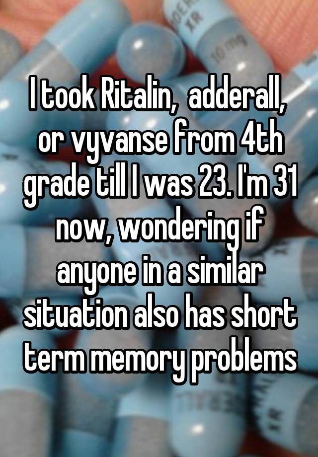 I took Ritalin,  adderall,  or vyvanse from 4th grade till I was 23. I'm 31 now, wondering if anyone in a similar situation also has short term memory problems