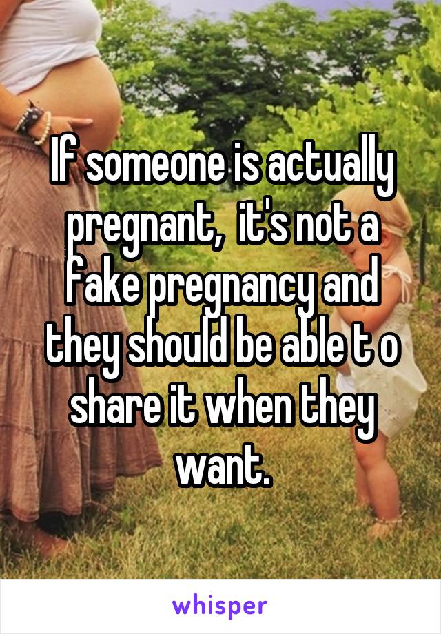 If someone is actually pregnant,  it's not a fake pregnancy and they should be able t o share it when they want.