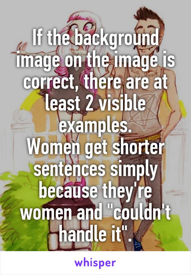 If the background image on the image is correct, there are at least 2 visible examples.
Women get shorter sentences simply because they're women and "couldn't handle it".