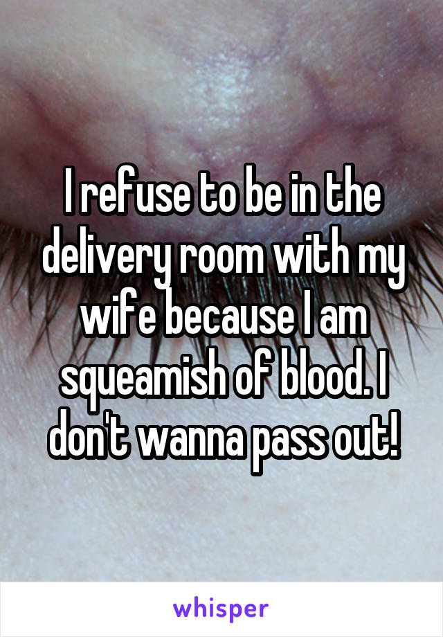 I refuse to be in the delivery room with my wife because I am squeamish of blood. I don't wanna pass out!
