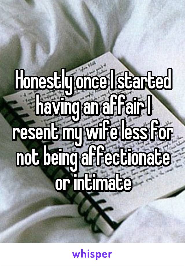 Honestly once I started having an affair I resent my wife less for not being affectionate or intimate
