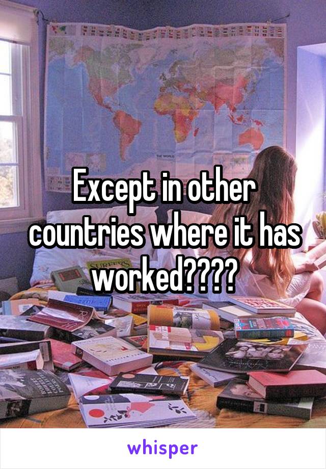 Except in other countries where it has worked????