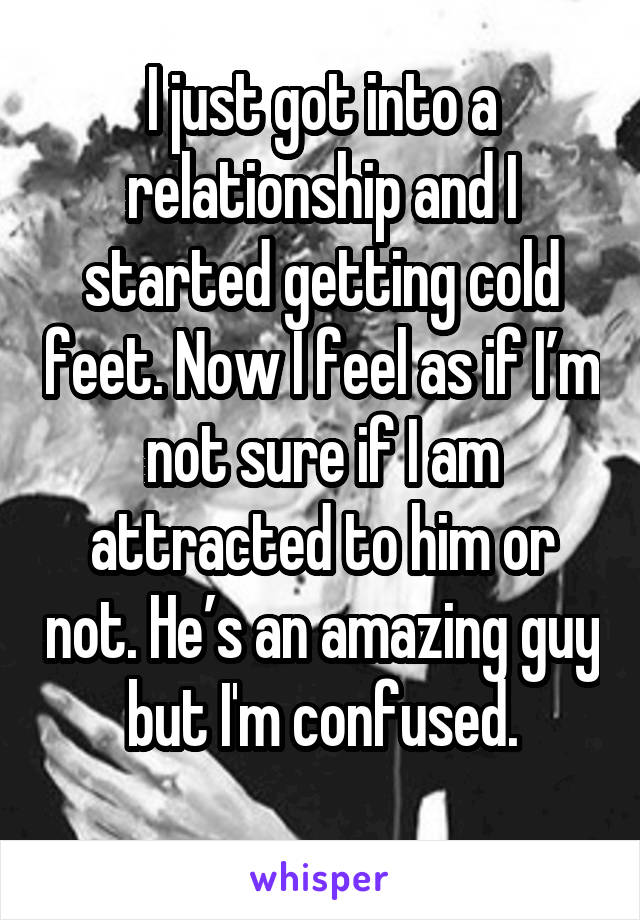 I just got into a relationship and I started getting cold feet. Now I feel as if I’m not sure if I am attracted to him or not. He’s an amazing guy but I'm confused.
