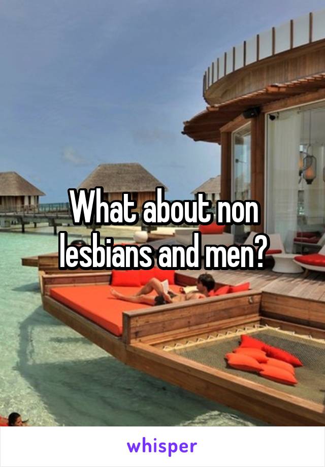 What about non lesbians and men?