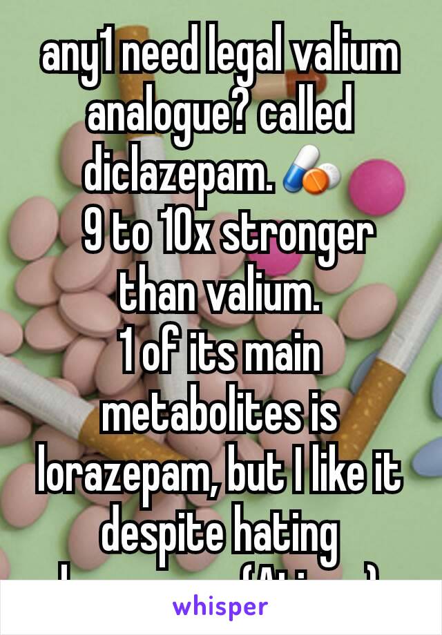 any1 need legal valium analogue? called diclazepam.💊 
  9 to 10x stronger than valium.
1 of its main metabolites is lorazepam, but I like it despite hating lorazepam (Ativan)