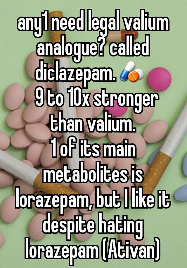 any1 need legal valium analogue? called diclazepam.💊 
  9 to 10x stronger than valium.
1 of its main metabolites is lorazepam, but I like it despite hating lorazepam (Ativan)