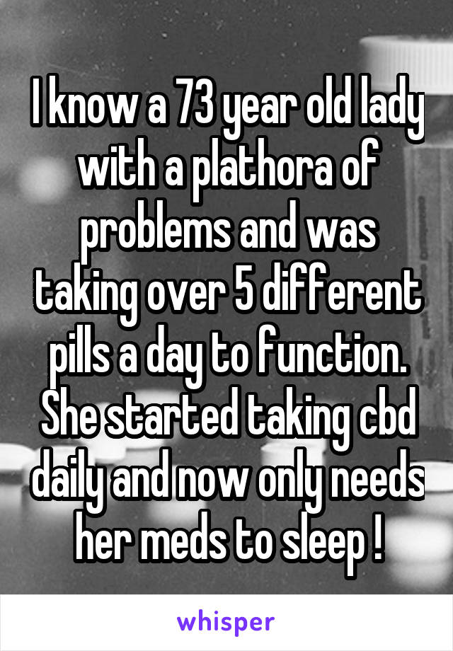 I know a 73 year old lady with a plathora of problems and was taking over 5 different pills a day to function. She started taking cbd daily and now only needs her meds to sleep !