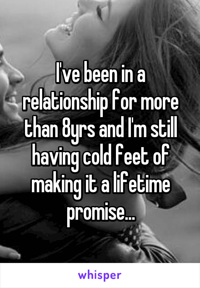 I've been in a relationship for more than 8yrs and I'm still having cold feet of making it a lifetime promise...