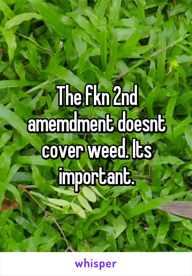 The fkn 2nd amemdment doesnt cover weed. Its important.