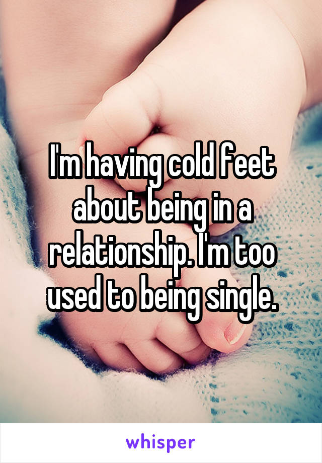 I'm having cold feet about being in a relationship. I'm too used to being single.