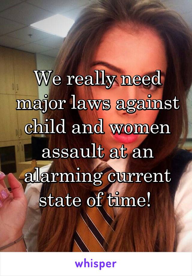 We really need major laws against child and women assault at an alarming current state of time! 