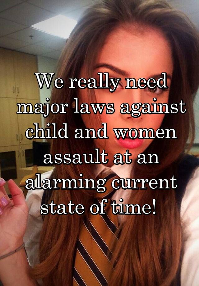 We really need major laws against child and women assault at an alarming current state of time! 