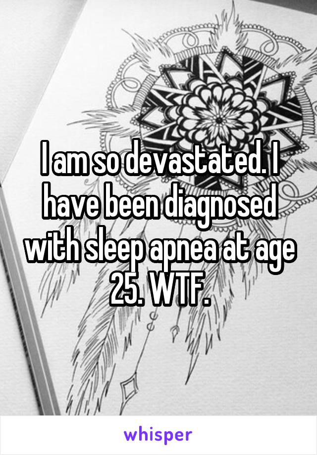 I am so devastated. I have been diagnosed with sleep apnea at age 25. WTF.
