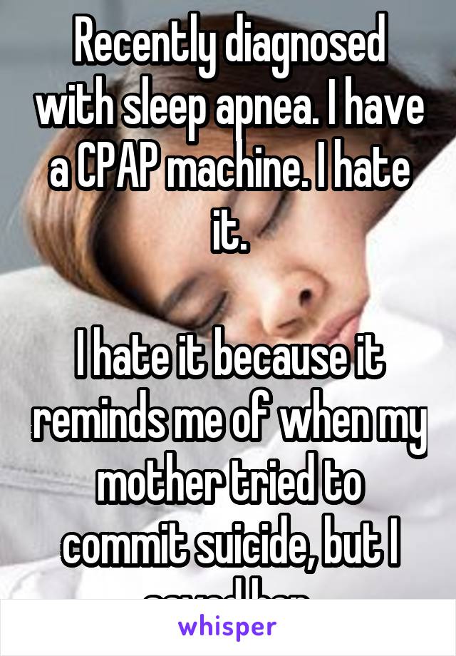 Recently diagnosed with sleep apnea. I have a CPAP machine. I hate it.

I hate it because it reminds me of when my mother tried to commit suicide, but I saved her.