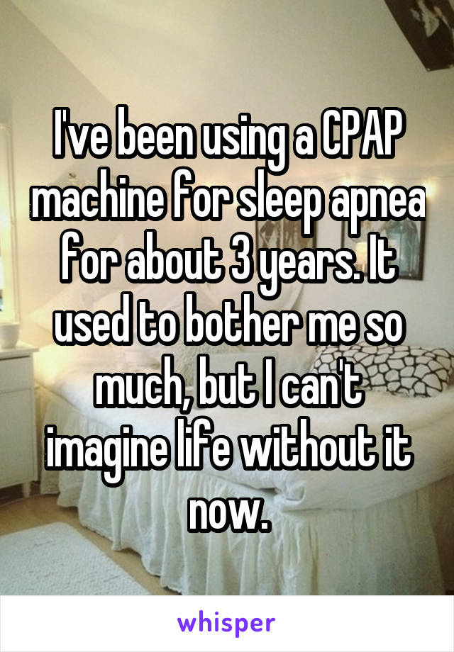 I've been using a CPAP machine for sleep apnea for about 3 years. It used to bother me so much, but I can't imagine life without it now.