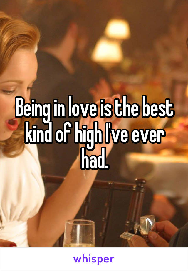 Being in love is the best kind of high I've ever had.