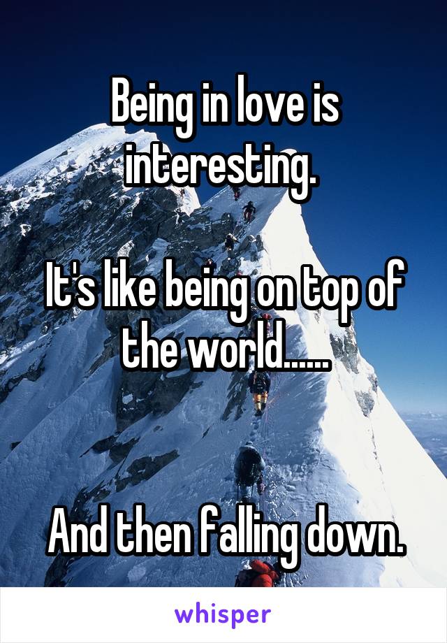 Being in love is interesting. 

It's like being on top of the world......


And then falling down.