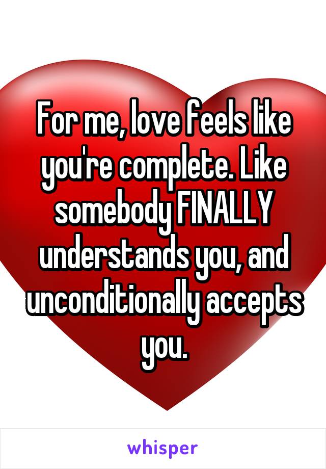 For me, love feels like you're complete. Like somebody FINALLY understands you, and unconditionally accepts you.