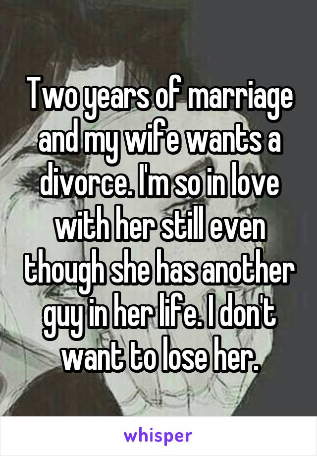 Two years of marriage and my wife wants a divorce. I'm so in love with her still even though she has another guy in her life. I don't want to lose her.