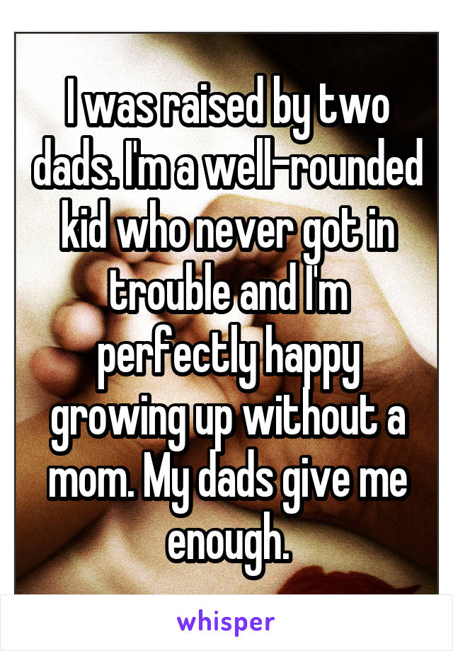 I was raised by two dads. I'm a well-rounded kid who never got in trouble and I'm perfectly happy growing up without a mom. My dads give me enough.