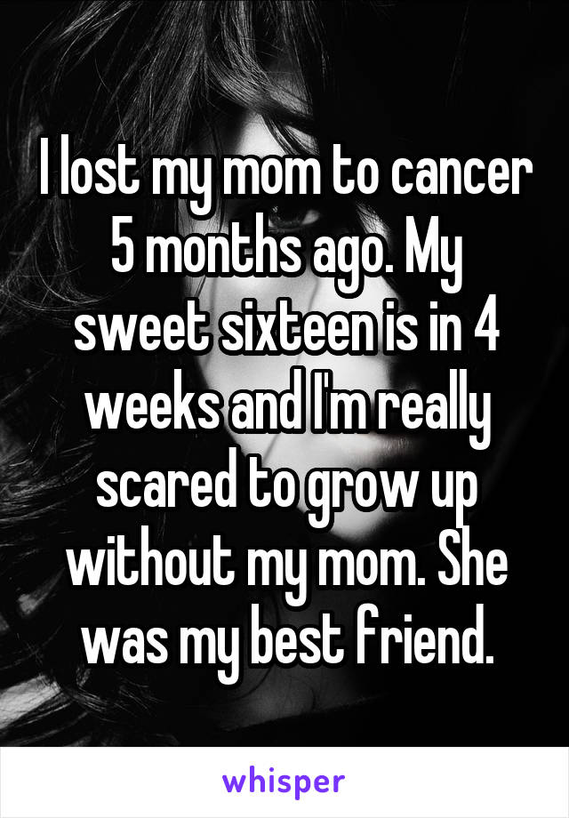 I lost my mom to cancer 5 months ago. My sweet sixteen is in 4 weeks and I'm really scared to grow up without my mom. She was my best friend.