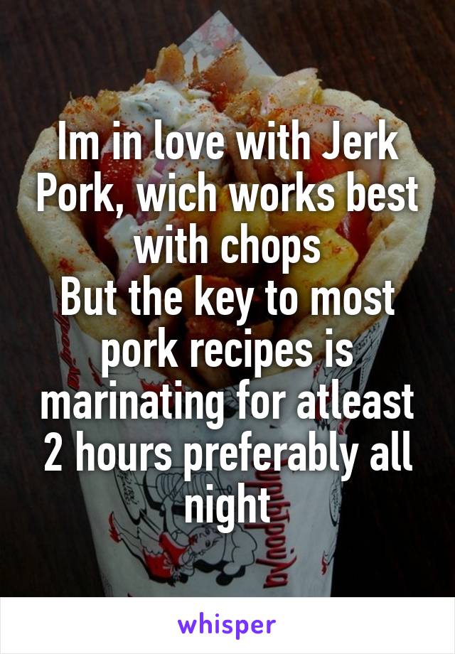 Im in love with Jerk Pork, wich works best with chops
But the key to most pork recipes is marinating for atleast 2 hours preferably all night