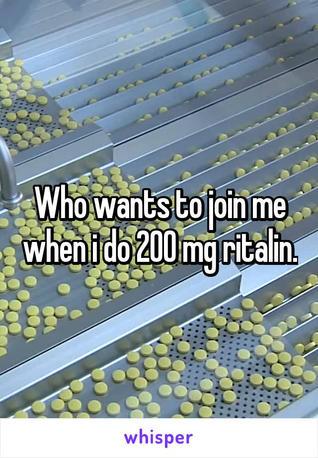 Who wants to join me when i do 200 mg ritalin.