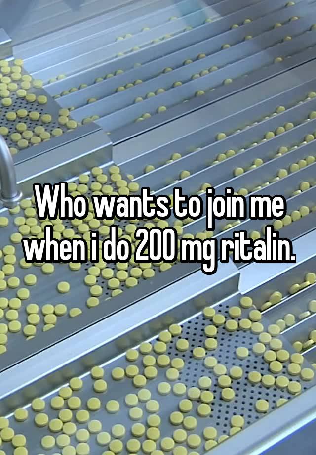 Who wants to join me when i do 200 mg ritalin.