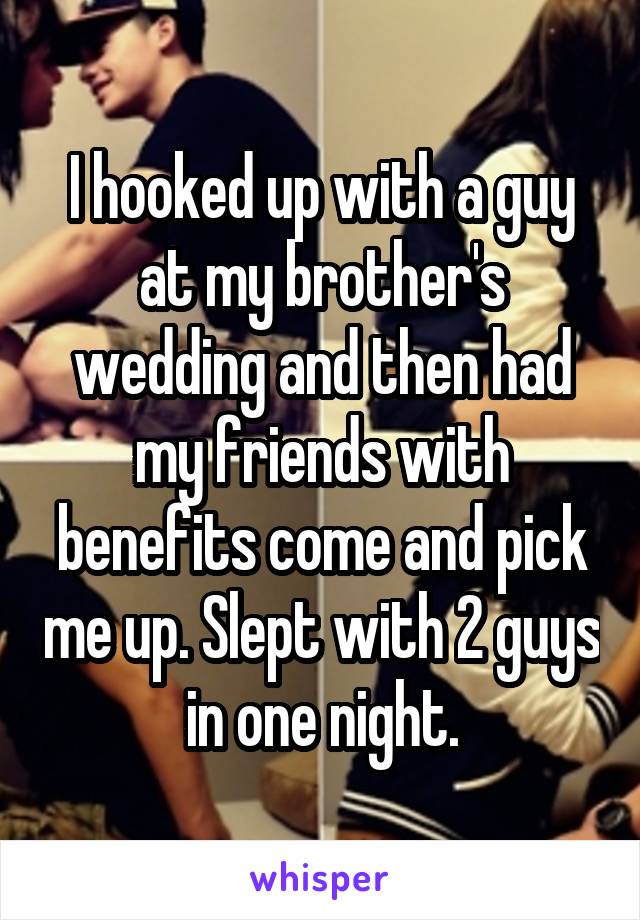 I hooked up with a guy at my brother's wedding and then had my friends with benefits come and pick me up. Slept with 2 guys in one night.